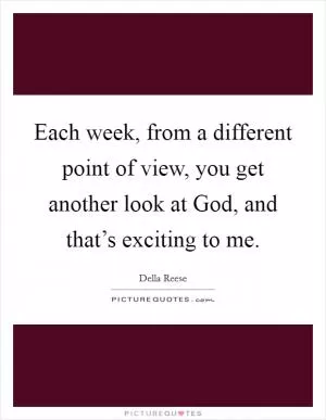 Each week, from a different point of view, you get another look at God, and that’s exciting to me Picture Quote #1