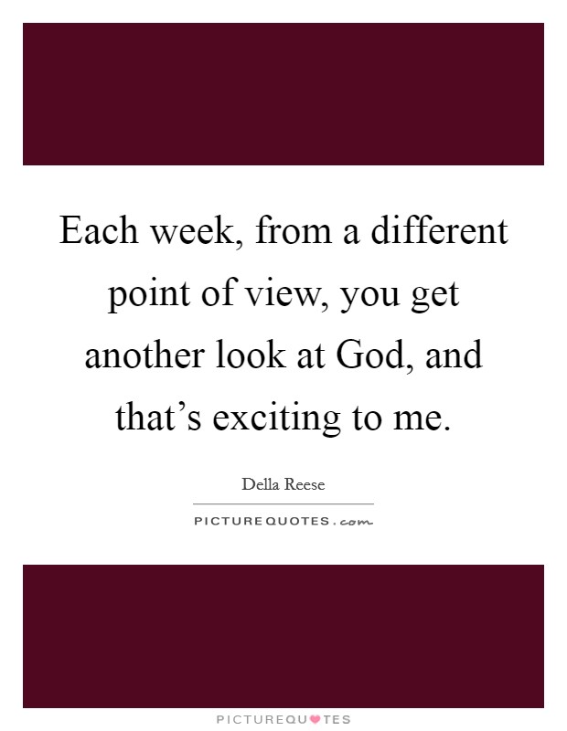 Each week, from a different point of view, you get another look at God, and that's exciting to me. Picture Quote #1