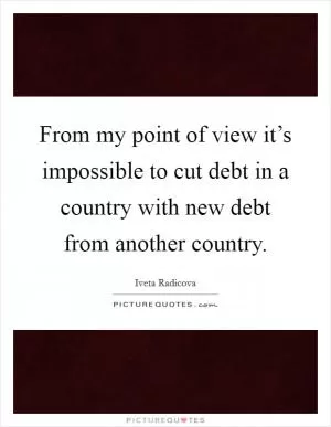 From my point of view it’s impossible to cut debt in a country with new debt from another country Picture Quote #1