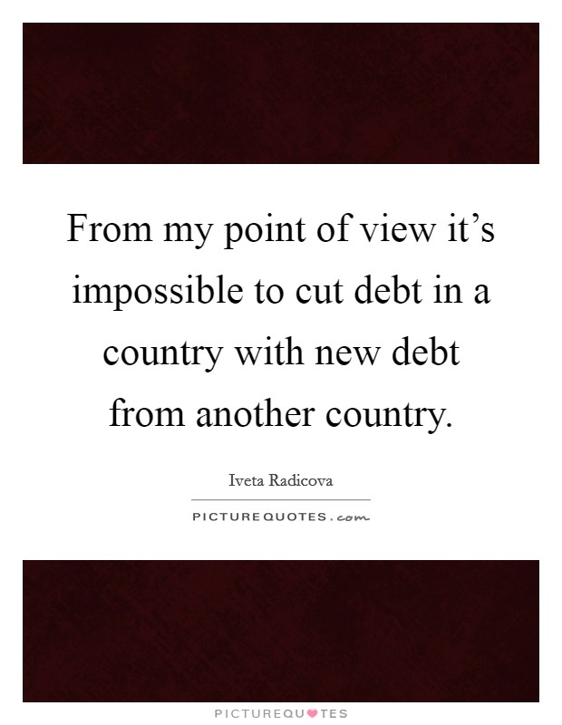 From my point of view it's impossible to cut debt in a country with new debt from another country. Picture Quote #1