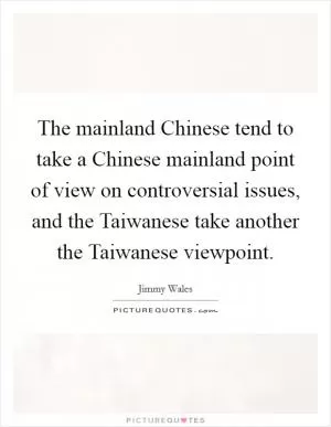 The mainland Chinese tend to take a Chinese mainland point of view on controversial issues, and the Taiwanese take another the Taiwanese viewpoint Picture Quote #1