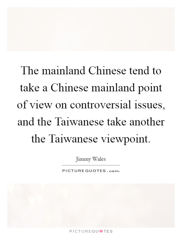 The mainland Chinese tend to take a Chinese mainland point of view on controversial issues, and the Taiwanese take another the Taiwanese viewpoint. Picture Quote #1