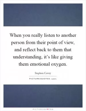 When you really listen to another person from their point of view, and reflect back to them that understanding, it’s like giving them emotional oxygen Picture Quote #1