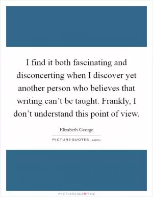 I find it both fascinating and disconcerting when I discover yet another person who believes that writing can’t be taught. Frankly, I don’t understand this point of view Picture Quote #1