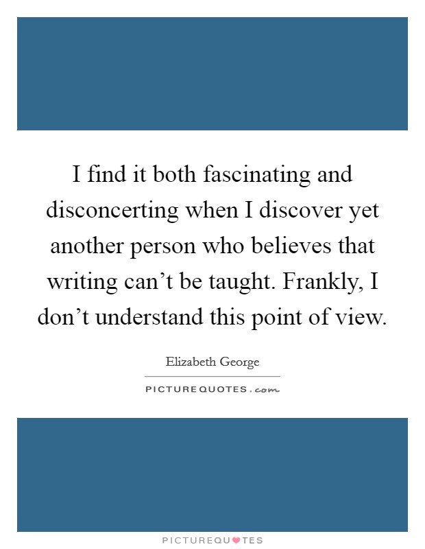 I find it both fascinating and disconcerting when I discover yet another person who believes that writing can't be taught. Frankly, I don't understand this point of view. Picture Quote #1