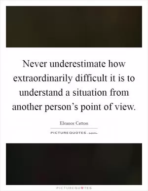 Never underestimate how extraordinarily difficult it is to understand a situation from another person’s point of view Picture Quote #1