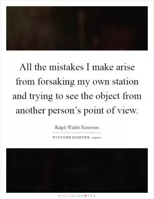 All the mistakes I make arise from forsaking my own station and trying to see the object from another person’s point of view Picture Quote #1