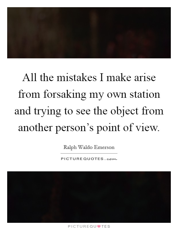 All the mistakes I make arise from forsaking my own station and trying to see the object from another person's point of view. Picture Quote #1
