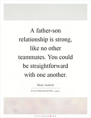 A father-son relationship is strong, like no other teammates. You could be straightforward with one another Picture Quote #1