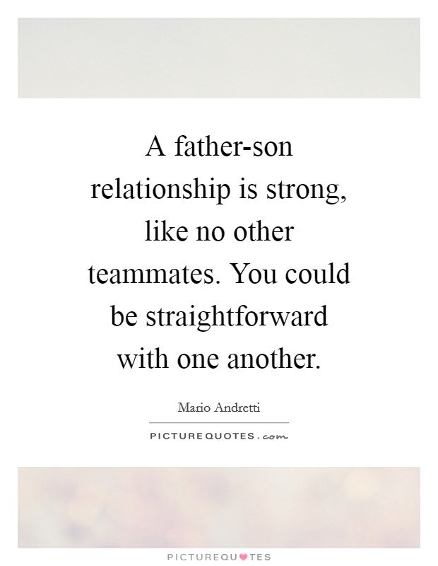A father-son relationship is strong, like no other teammates. You could be straightforward with one another. Picture Quote #1