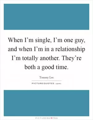 When I’m single, I’m one guy, and when I’m in a relationship I’m totally another. They’re both a good time Picture Quote #1