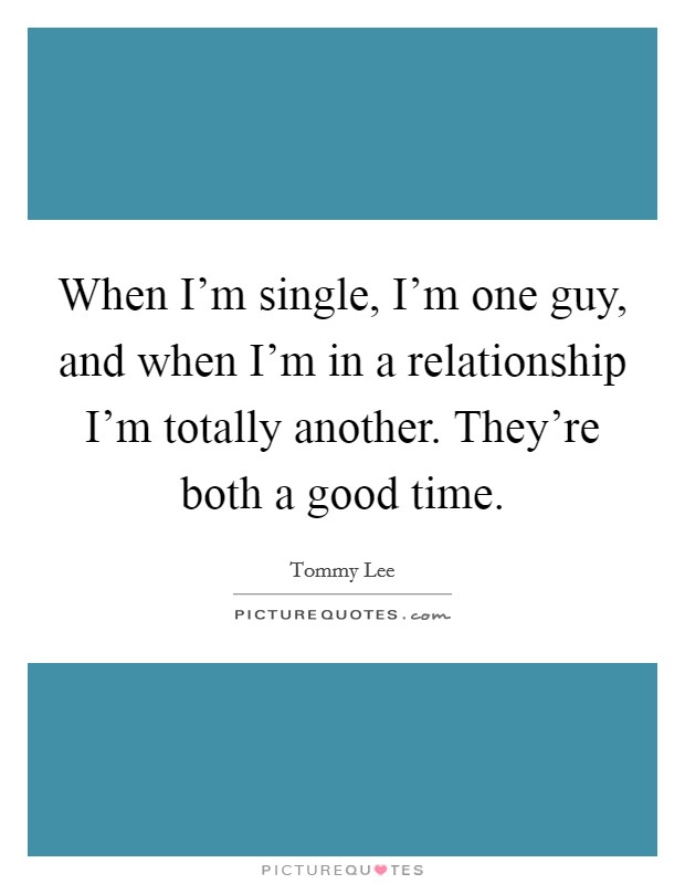When I'm single, I'm one guy, and when I'm in a relationship I'm totally another. They're both a good time. Picture Quote #1
