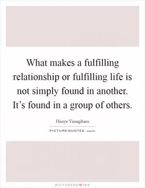 What makes a fulfilling relationship or fulfilling life is not simply found in another. It’s found in a group of others Picture Quote #1