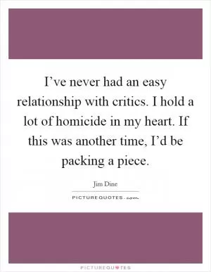 I’ve never had an easy relationship with critics. I hold a lot of homicide in my heart. If this was another time, I’d be packing a piece Picture Quote #1