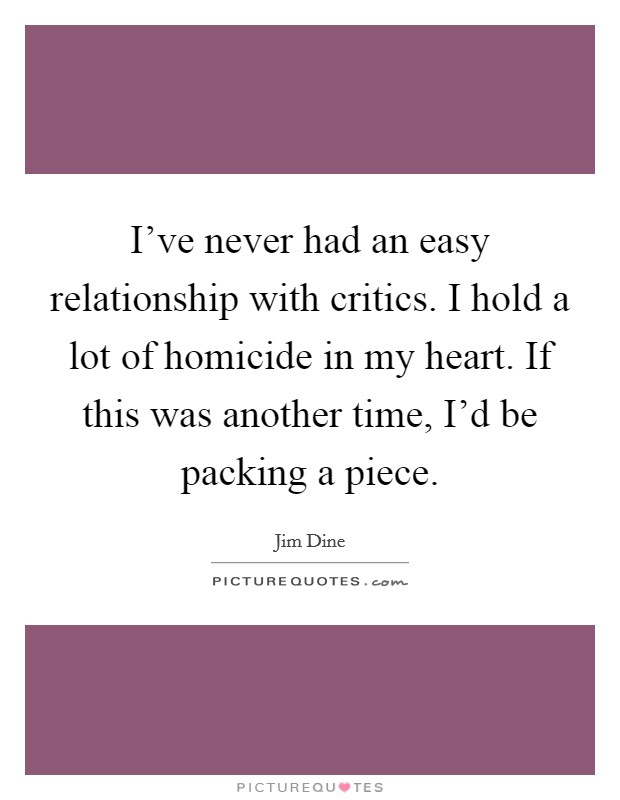 I've never had an easy relationship with critics. I hold a lot of homicide in my heart. If this was another time, I'd be packing a piece. Picture Quote #1