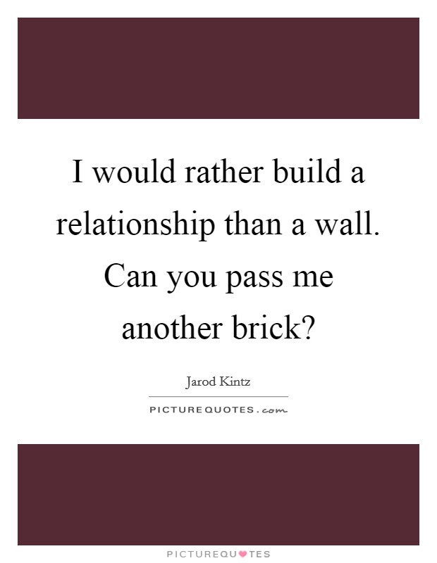 I would rather build a relationship than a wall. Can you pass me another brick? Picture Quote #1