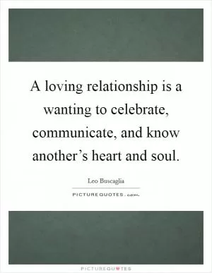 A loving relationship is a wanting to celebrate, communicate, and know another’s heart and soul Picture Quote #1