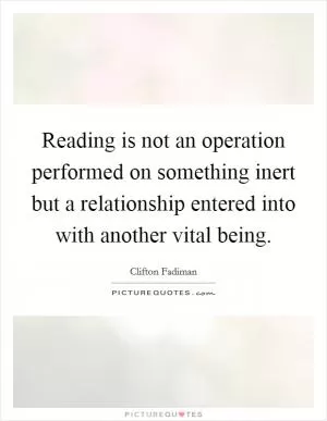 Reading is not an operation performed on something inert but a relationship entered into with another vital being Picture Quote #1