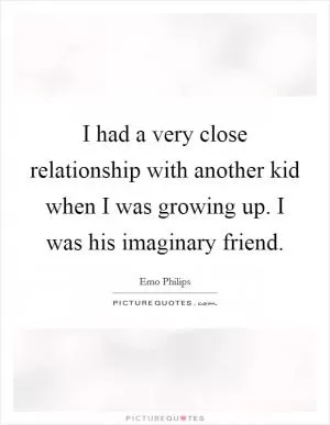 I had a very close relationship with another kid when I was growing up. I was his imaginary friend Picture Quote #1