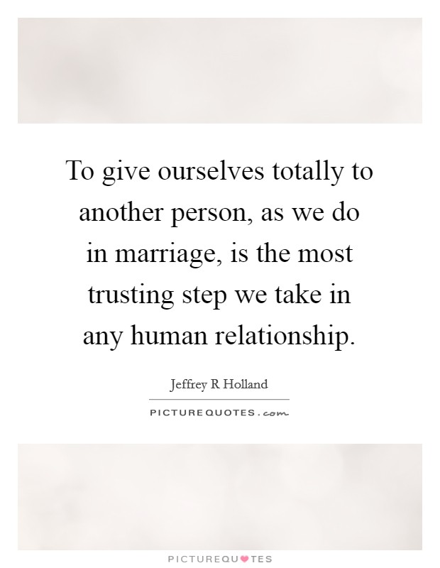 To give ourselves totally to another person, as we do in marriage, is the most trusting step we take in any human relationship. Picture Quote #1