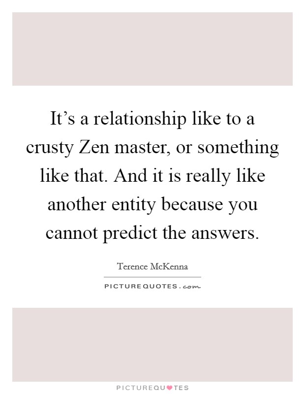 It's a relationship like to a crusty Zen master, or something like that. And it is really like another entity because you cannot predict the answers. Picture Quote #1