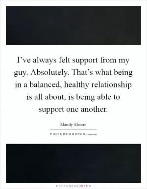 I’ve always felt support from my guy. Absolutely. That’s what being in a balanced, healthy relationship is all about, is being able to support one another Picture Quote #1