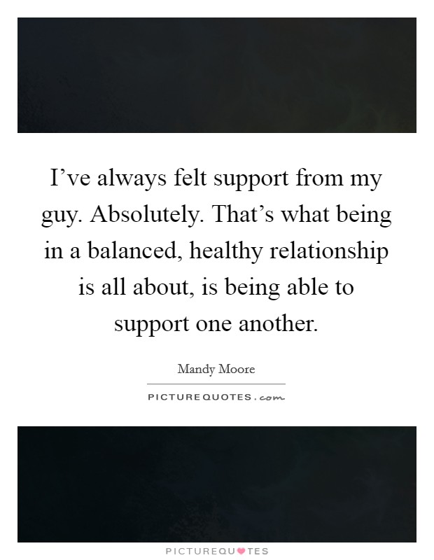 I've always felt support from my guy. Absolutely. That's what being in a balanced, healthy relationship is all about, is being able to support one another. Picture Quote #1