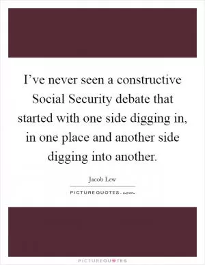 I’ve never seen a constructive Social Security debate that started with one side digging in, in one place and another side digging into another Picture Quote #1