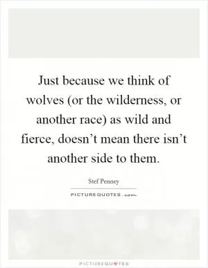 Just because we think of wolves (or the wilderness, or another race) as wild and fierce, doesn’t mean there isn’t another side to them Picture Quote #1