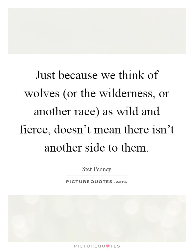 Just because we think of wolves (or the wilderness, or another race) as wild and fierce, doesn't mean there isn't another side to them. Picture Quote #1