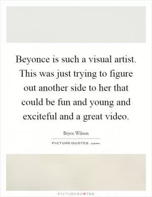 Beyonce is such a visual artist. This was just trying to figure out another side to her that could be fun and young and exciteful and a great video Picture Quote #1