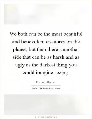 We both can be the most beautiful and benevolent creatures on the planet, but then there’s another side that can be as harsh and as ugly as the darkest thing you could imagine seeing Picture Quote #1