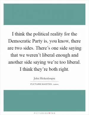 I think the political reality for the Democratic Party is, you know, there are two sides. There’s one side saying that we weren’t liberal enough and another side saying we’re too liberal. I think they’re both right Picture Quote #1