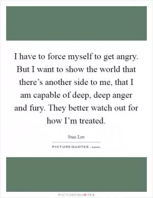 I have to force myself to get angry. But I want to show the world that there’s another side to me, that I am capable of deep, deep anger and fury. They better watch out for how I’m treated Picture Quote #1