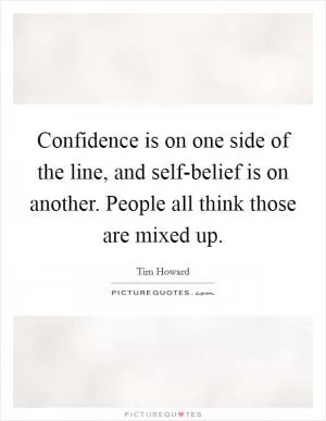 Confidence is on one side of the line, and self-belief is on another. People all think those are mixed up Picture Quote #1