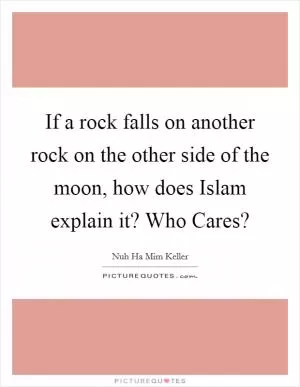 If a rock falls on another rock on the other side of the moon, how does Islam explain it? Who Cares? Picture Quote #1