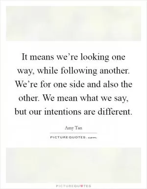 It means we’re looking one way, while following another. We’re for one side and also the other. We mean what we say, but our intentions are different Picture Quote #1