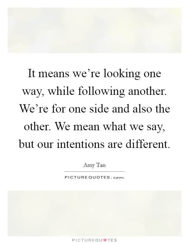 It means we're looking one way, while following another. We're for one side and also the other. We mean what we say, but our intentions are different. Picture Quote #1