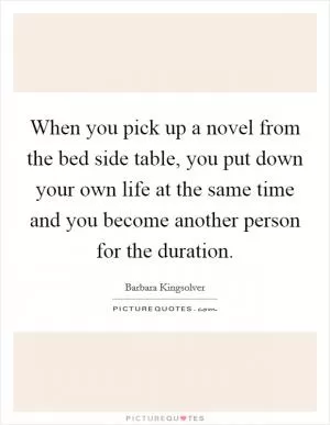 When you pick up a novel from the bed side table, you put down your own life at the same time and you become another person for the duration Picture Quote #1