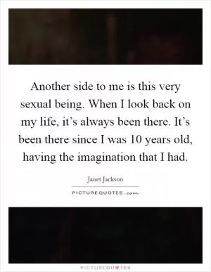 Another side to me is this very sexual being. When I look back on my life, it’s always been there. It’s been there since I was 10 years old, having the imagination that I had Picture Quote #1