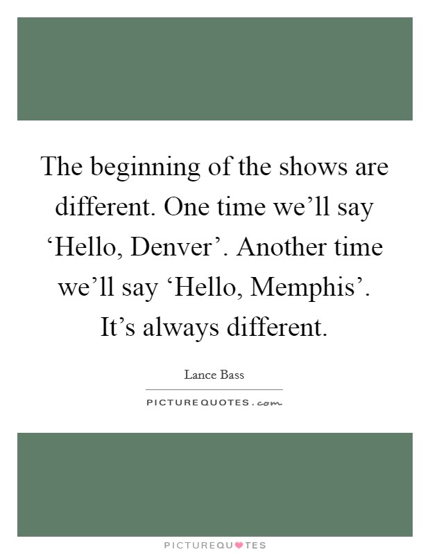 The beginning of the shows are different. One time we'll say ‘Hello, Denver'. Another time we'll say ‘Hello, Memphis'. It's always different. Picture Quote #1