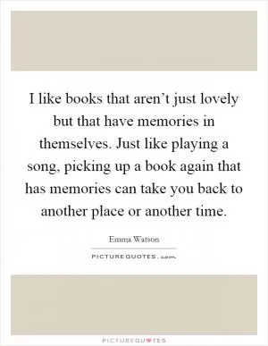 I like books that aren’t just lovely but that have memories in themselves. Just like playing a song, picking up a book again that has memories can take you back to another place or another time Picture Quote #1