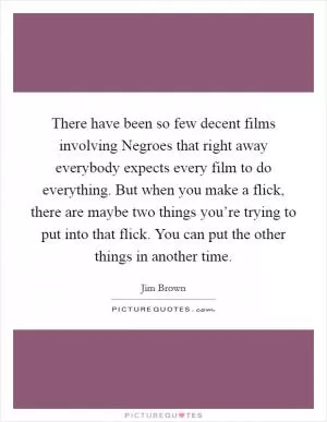 There have been so few decent films involving Negroes that right away everybody expects every film to do everything. But when you make a flick, there are maybe two things you’re trying to put into that flick. You can put the other things in another time Picture Quote #1