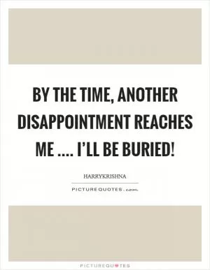 By the time, another disappointment reaches me .... I’ll be buried! Picture Quote #1