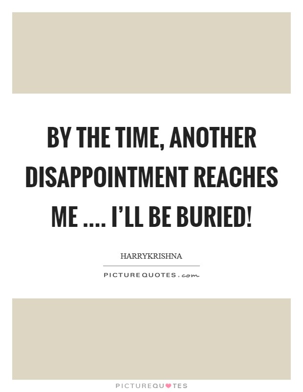 By the time, another disappointment reaches me .... I'll be buried! Picture Quote #1