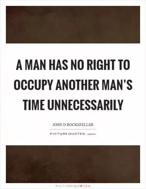 A man has no right to occupy another man’s time unnecessarily Picture Quote #1