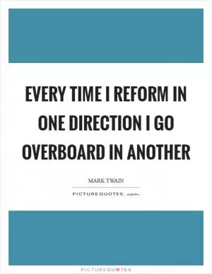 Every time I reform in one direction I go overboard in another Picture Quote #1
