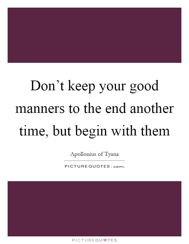 Don't keep your good manners to the end another time, but begin with them Picture Quote #1