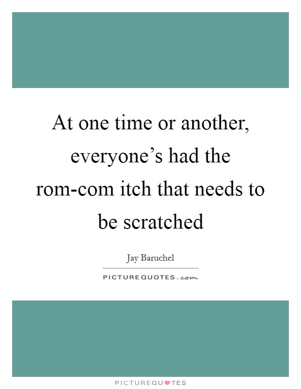 At one time or another, everyone's had the rom-com itch that needs to be scratched Picture Quote #1