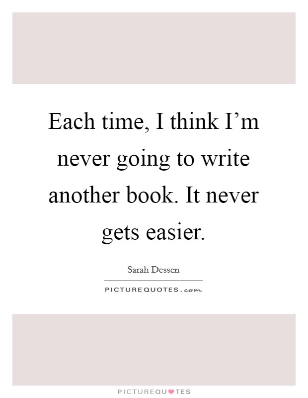 Each time, I think I'm never going to write another book. It never gets easier. Picture Quote #1